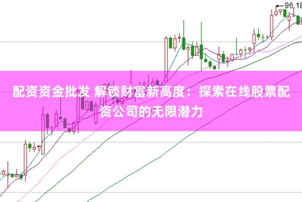 配資資金批發(fā) 解鎖財(cái)富新高度：探索在線股票配資公司的無(wú)限潛力
