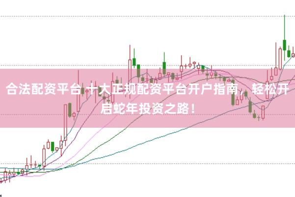 合法配資平臺 十大正規(guī)配資平臺開戶指南，輕松開啟蛇年投資之路！