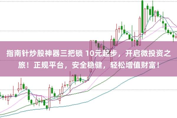 指南針炒股神器三把鎖 10元起步，開啟微投資之旅！正規(guī)平臺，安全穩(wěn)健，輕松增值財富！