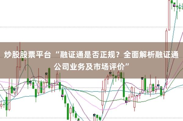 炒股股票平臺 “融證通是否正規(guī)？全面解析融證通公司業(yè)務(wù)及市場評價”