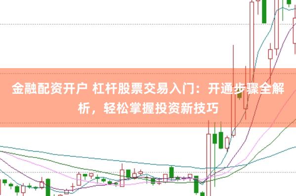 金融配資開戶 杠桿股票交易入門：開通步驟全解析，輕松掌握投資新技巧