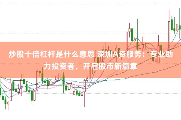 炒股十倍杠桿是什么意思 深圳A資服務(wù)：專業(yè)助力投資者，開啟股市新篇章