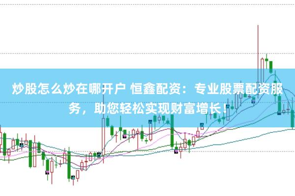 炒股怎么炒在哪開戶 恒鑫配資：專業(yè)股票配資服務(wù)，助您輕松實(shí)現(xiàn)財(cái)富增長！