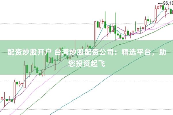 配資炒股開戶 臺灣炒股配資公司：精選平臺，助您投資起飛