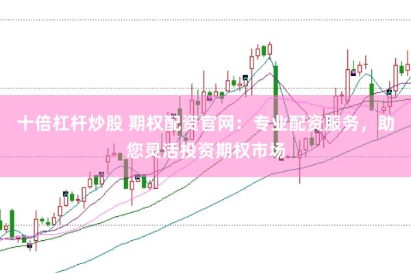 十倍杠桿炒股 期權(quán)配資官網(wǎng)：專業(yè)配資服務(wù)，助您靈活投資期權(quán)市場