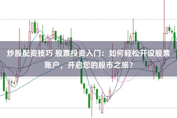 炒股配資技巧 股票投資入門：如何輕松開設(shè)股票賬戶，開啟您的股市之旅？