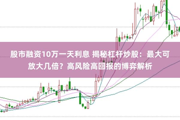 股市融資10萬一天利息 揭秘杠桿炒股：最大可放大幾倍？高風險高回報的博弈解析