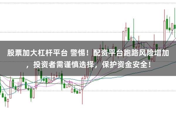 股票加大杠桿平臺(tái) 警惕！配資平臺(tái)跑路風(fēng)險(xiǎn)增加，投資者需謹(jǐn)慎選擇，保護(hù)資金安全！