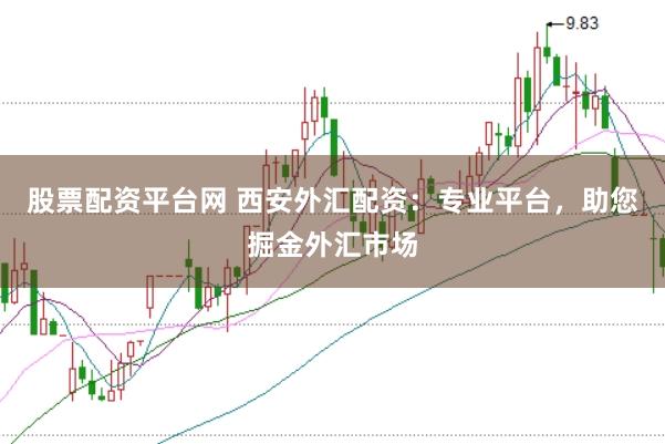 股票配資平臺網(wǎng) 西安外匯配資：專業(yè)平臺，助您掘金外匯市場