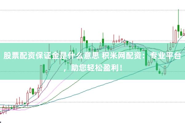 股票配資保證金是什么意思 積米網(wǎng)配資：專業(yè)平臺，助您輕松盈利！