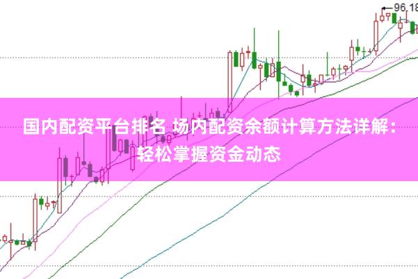 國內(nèi)配資平臺排名 場內(nèi)配資余額計算方法詳解：輕松掌握資金動態(tài)