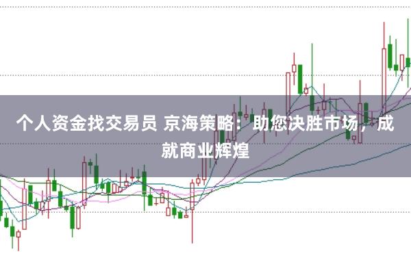 個人資金找交易員 京海策略：助您決勝市場，成就商業(yè)輝煌