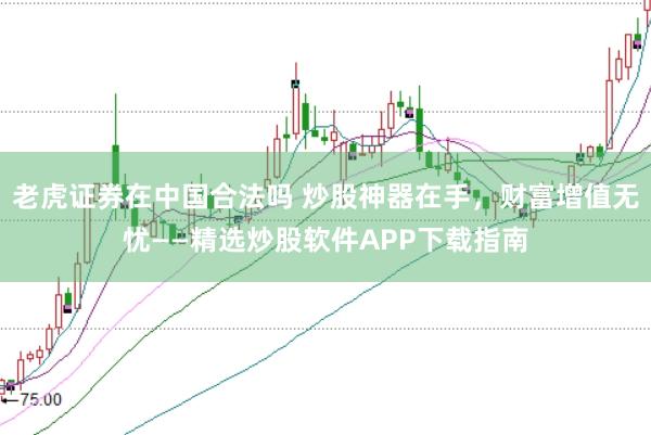 老虎證券在中國合法嗎 炒股神器在手，財富增值無憂——精選炒股軟件APP下載指南