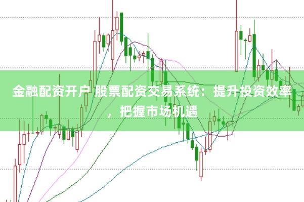 金融配資開戶 股票配資交易系統(tǒng)：提升投資效率，把握市場機遇