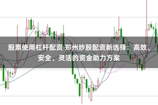 股票使用杠桿配資 鄭州炒股配資新選擇：高效、安全、靈活的資金助力方案