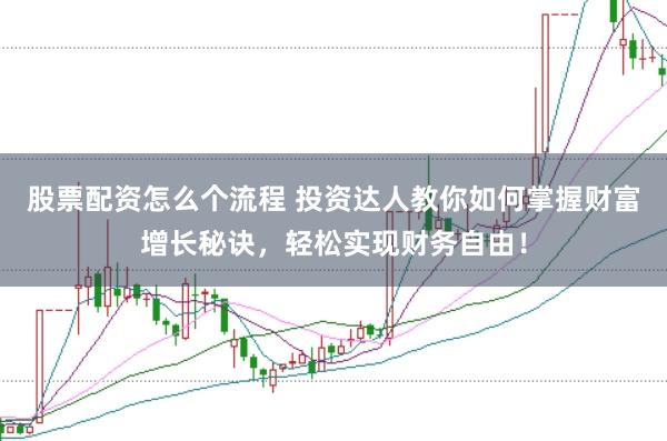股票配資怎么個流程 投資達人教你如何掌握財富增長秘訣，輕松實現(xiàn)財務自由！
