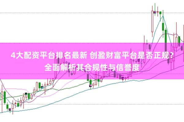 4大配資平臺(tái)排名最新 創(chuàng)盈財(cái)富平臺(tái)是否正規(guī)？全面解析其合規(guī)性與信譽(yù)度