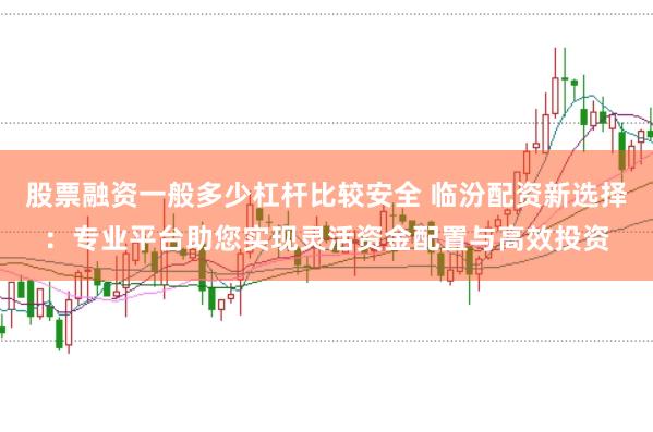 股票融資一般多少杠桿比較安全 臨汾配資新選擇：專業(yè)平臺(tái)助您實(shí)現(xiàn)靈活資金配置與高效投資