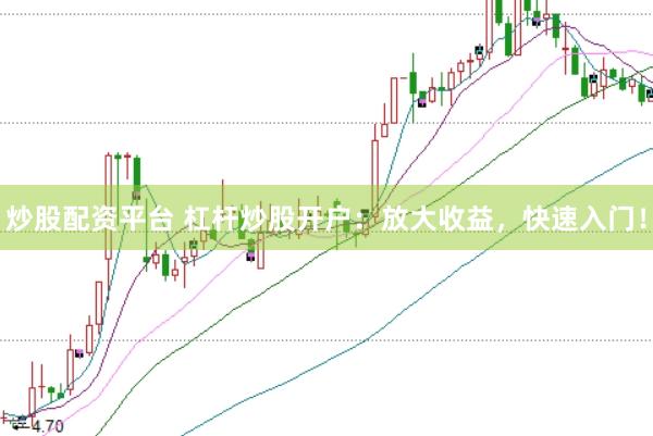 炒股配資平臺(tái) 杠桿炒股開戶：放大收益，快速入門！