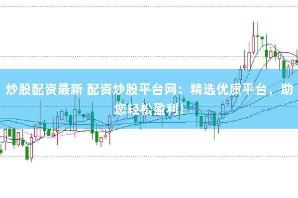 炒股配資最新 配資炒股平臺網(wǎng)：精選優(yōu)質(zhì)平臺，助您輕松盈利！