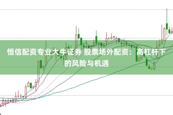 恒信配資專業(yè)大牛證券 股票場外配資：高杠桿下的風(fēng)險與機(jī)遇