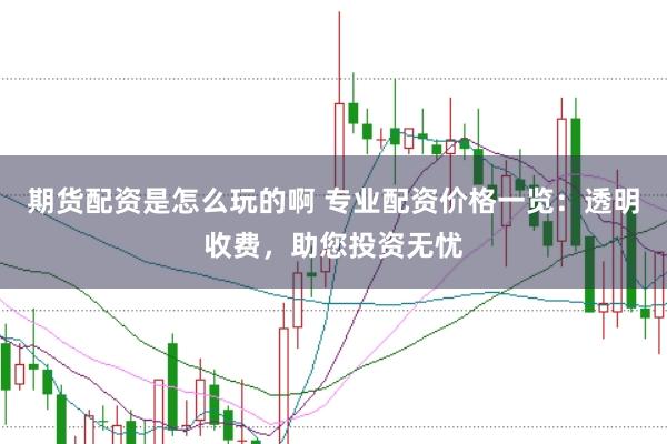 期貨配資是怎么玩的啊 專業(yè)配資價格一覽：透明收費(fèi)，助您投資無憂
