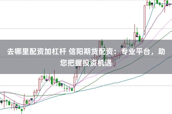 去哪里配資加杠桿 信陽期貨配資：專業(yè)平臺(tái)，助您把握投資機(jī)遇