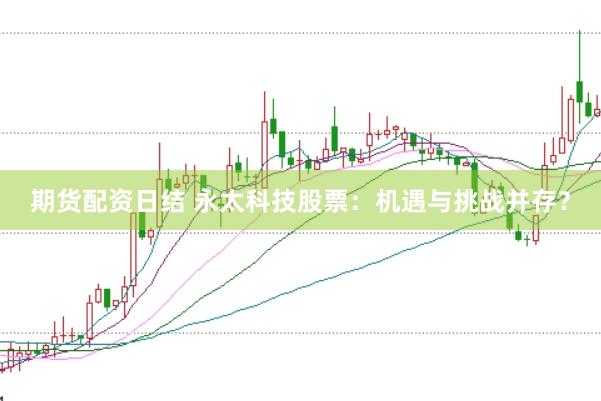 期貨配資日結(jié) 永太科技股票：機(jī)遇與挑戰(zhàn)并存？