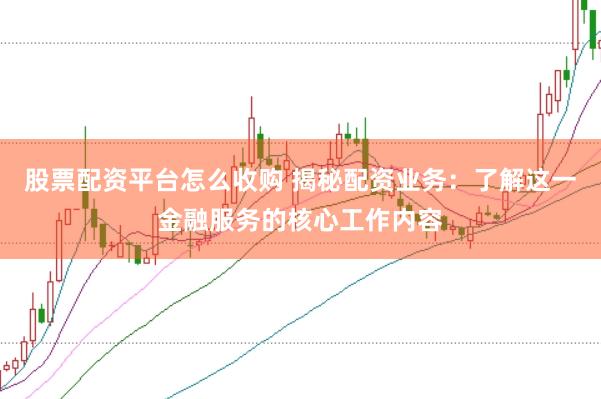 股票配資平臺(tái)怎么收購(gòu) 揭秘配資業(yè)務(wù)：了解這一金融服務(wù)的核心工作內(nèi)容