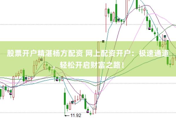 股票開戶精湛楊方配資 網(wǎng)上配資開戶：極速通道，輕松開啟財富之路！