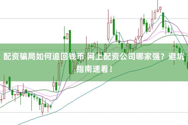 配資騙局如何追回錢幣 網(wǎng)上配資公司哪家強(qiáng)？避坑指南速看！