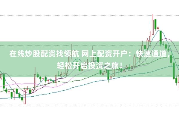 在線炒股配資找領(lǐng)航 網(wǎng)上配資開戶：快速通道，輕松開啟投資之旅！