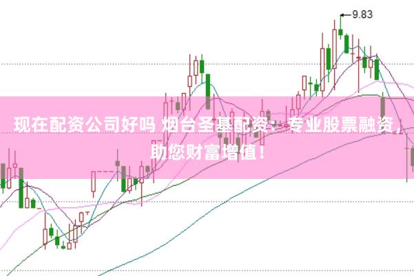 現(xiàn)在配資公司好嗎 煙臺圣基配資：專業(yè)股票融資，助您財富增值！