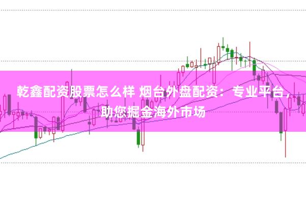 乾鑫配資股票怎么樣 煙臺(tái)外盤(pán)配資：專(zhuān)業(yè)平臺(tái)，助您掘金海外市場(chǎng)