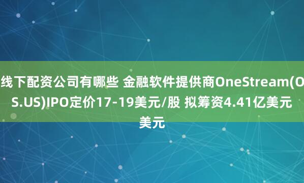 線下配資公司有哪些 金融軟件提供商OneStream(OS.US)IPO定價17-19美元/股 擬籌資4.41億美元