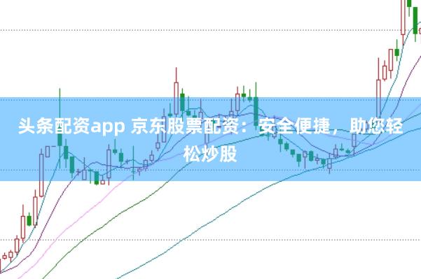 頭條配資app 京東股票配資：安全便捷，助您輕松炒股