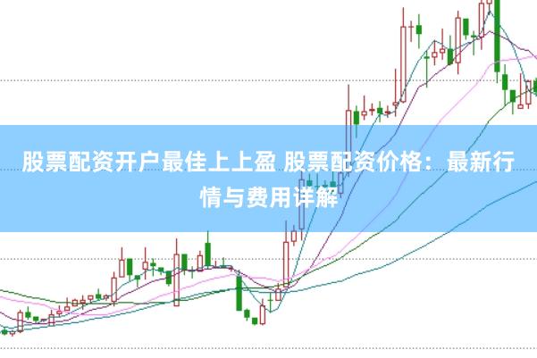 股票配資開(kāi)戶(hù)最佳上上盈 股票配資價(jià)格：最新行情與費(fèi)用詳解