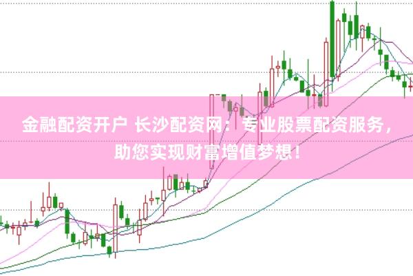 金融配資開戶 長沙配資網(wǎng)：專業(yè)股票配資服務(wù)，助您實(shí)現(xiàn)財(cái)富增值夢想！
