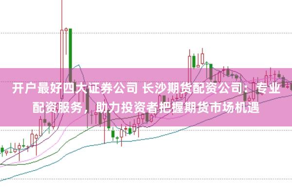 開戶最好四大證券公司 長沙期貨配資公司：專業(yè)配資服務(wù)，助力投資者把握期貨市場機(jī)遇