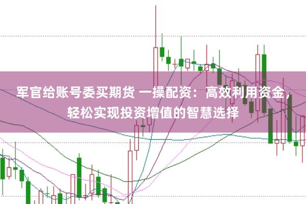軍官給賬號委買期貨 一操配資：高效利用資金，輕松實現(xiàn)投資增值的智慧選擇