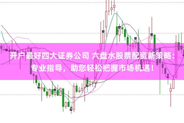 開戶最好四大證券公司 六盤水股票配資新策略：專業(yè)指導(dǎo)，助您輕松把握市場(chǎng)機(jī)遇！