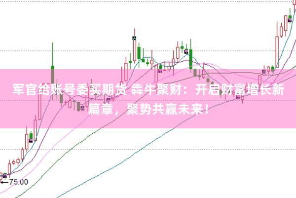 軍官給賬號(hào)委買期貨 犇牛聚財(cái)：開啟財(cái)富增長(zhǎng)新篇章，聚勢(shì)共贏未來！
