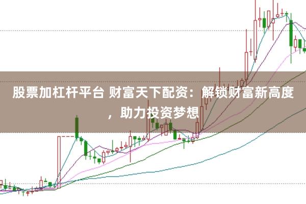 股票加杠桿平臺(tái) 財(cái)富天下配資：解鎖財(cái)富新高度，助力投資夢(mèng)想