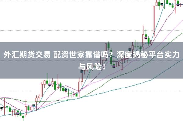 外匯期貨交易 配資世家靠譜嗎？深度揭秘平臺(tái)實(shí)力與風(fēng)險(xiǎn)！