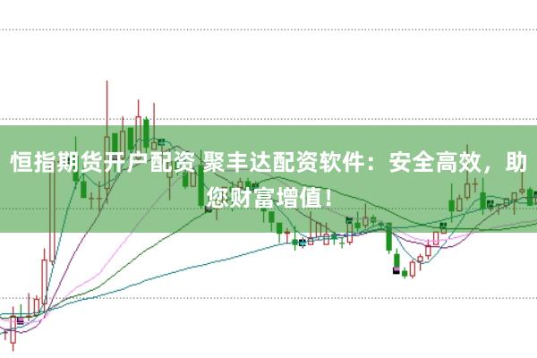 恒指期貨開戶配資 聚豐達配資軟件：安全高效，助您財富增值！