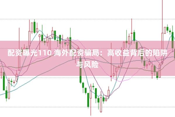配資曝光110 海外配資騙局：高收益背后的陷阱與風險