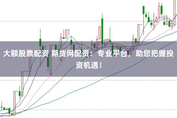 大額股票配資 期貨網(wǎng)配資：專(zhuān)業(yè)平臺(tái)，助您把握投資機(jī)遇！
