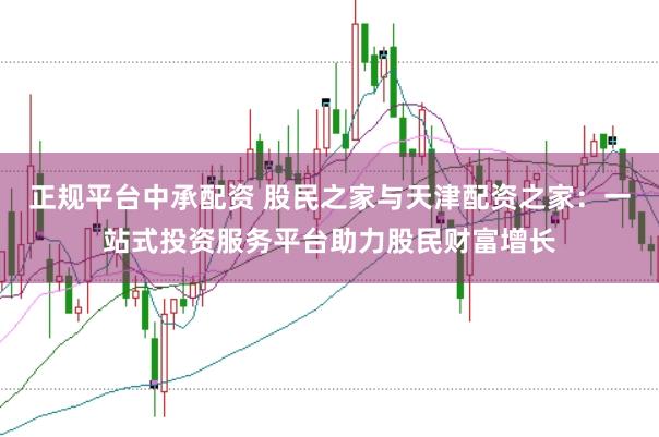 正規(guī)平臺中承配資 股民之家與天津配資之家：一站式投資服務(wù)平臺助力股民財富增長