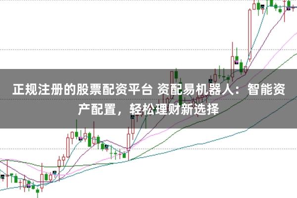 正規(guī)注冊(cè)的股票配資平臺(tái) 資配易機(jī)器人：智能資產(chǎn)配置，輕松理財(cái)新選擇