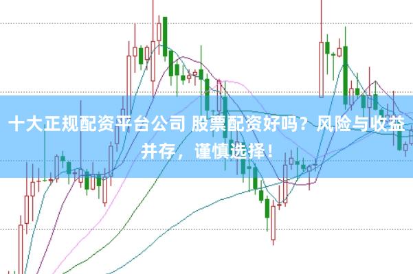 十大正規(guī)配資平臺(tái)公司 股票配資好嗎？風(fēng)險(xiǎn)與收益并存，謹(jǐn)慎選擇！